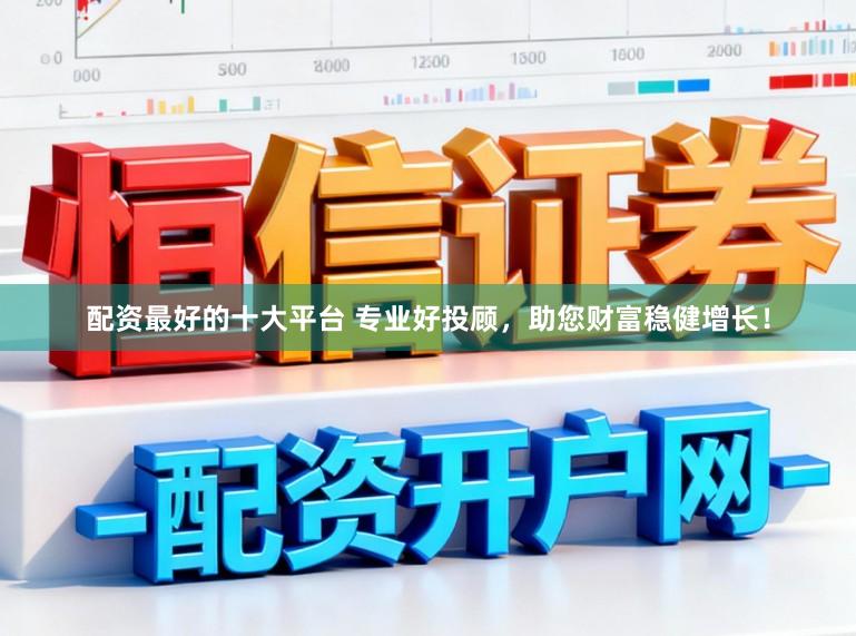 配资最好的十大平台 专业好投顾，助您财富稳健增长！