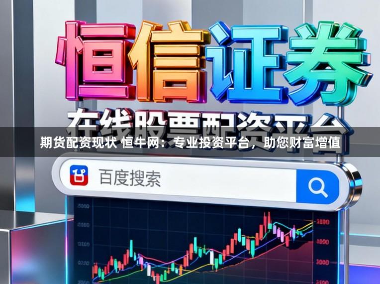 期货配资现状 恒牛网：专业投资平台，助您财富增值