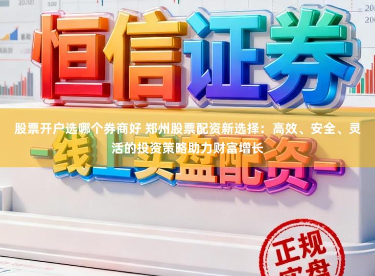 股票开户选哪个券商好 郑州股票配资新选择：高效、安全、灵活的投资策略助力财富增长