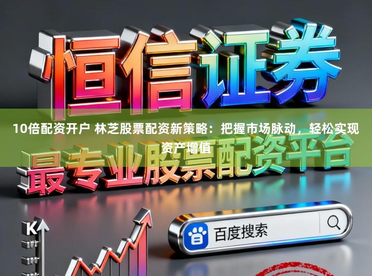 10倍配资开户 林芝股票配资新策略：把握市场脉动，轻松实现资产增值