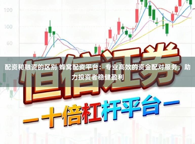 配资和融资的区别 蜂窝配资平台：专业高效的资金配对服务，助力投资者稳健盈利