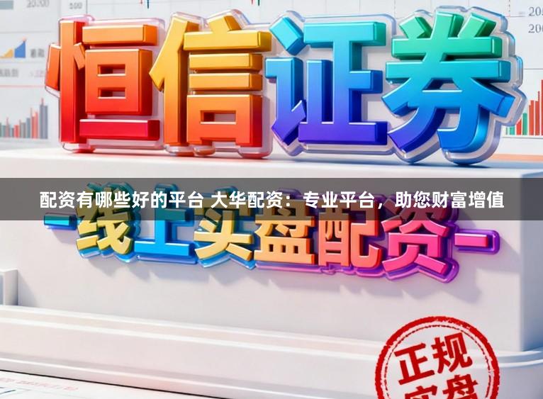 配资有哪些好的平台 大华配资：专业平台，助您财富增值