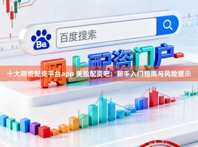十大期货配资平台app 美股配资吧：新手入门指南与风险提示
