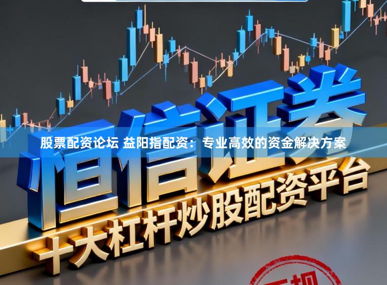股票配资论坛 益阳指配资：专业高效的资金解决方案