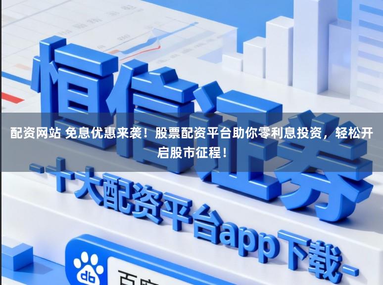 配资网站 免息优惠来袭！股票配资平台助你零利息投资，轻松开启股市征程！