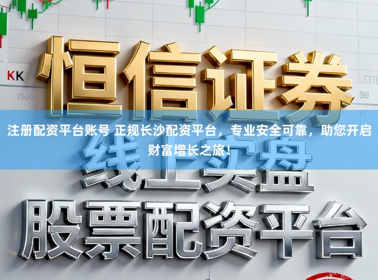 注册配资平台账号 正规长沙配资平台，专业安全可靠，助您开启财富增长之旅！