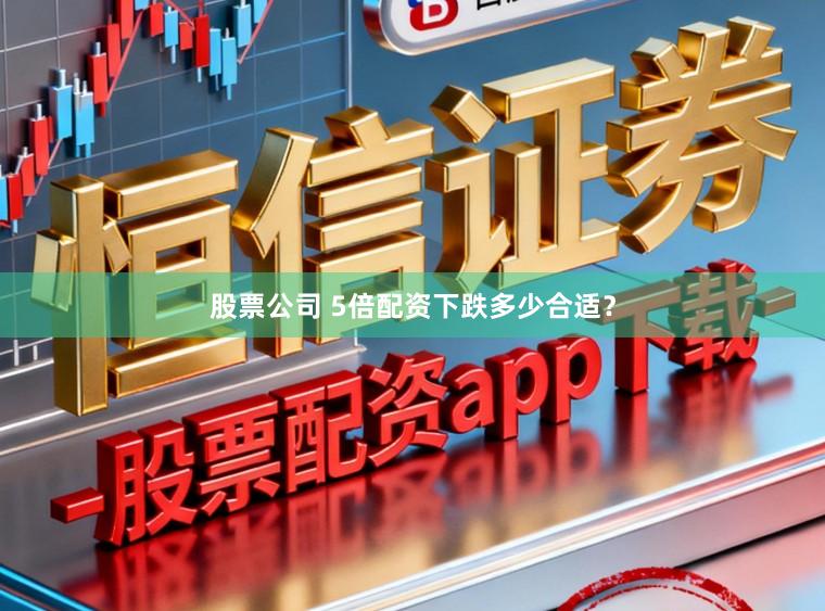 股票公司 5倍配资下跌多少合适?
