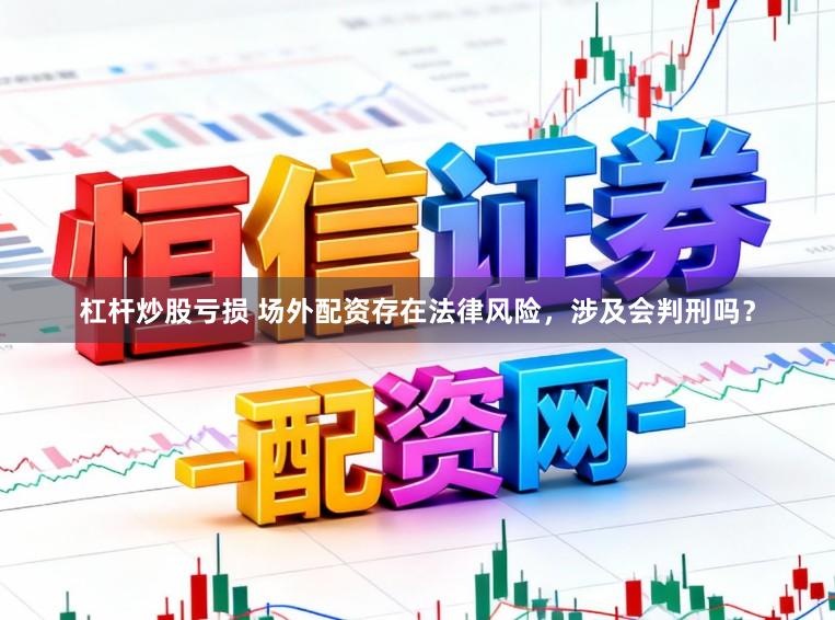 杠杆炒股亏损 场外配资存在法律风险,涉及会判刑吗?
