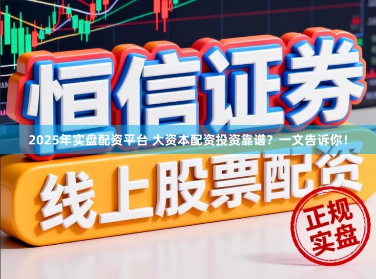 2025年实盘配资平台 大资本配资投资靠谱？一文告诉你！
