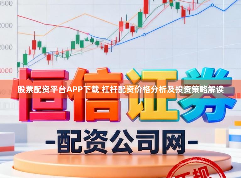 股票配资平台APP下载 杠杆配资价格分析及投资策略解读