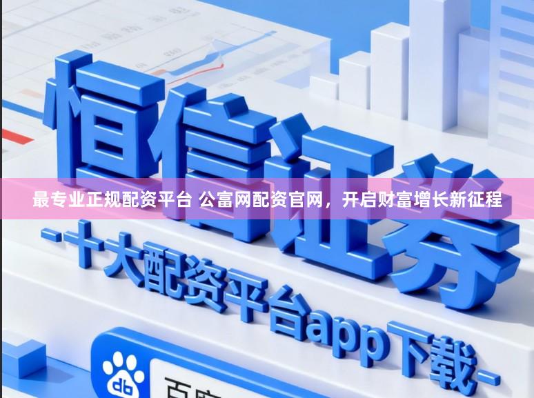最专业正规配资平台 公富网配资官网，开启财富增长新征程