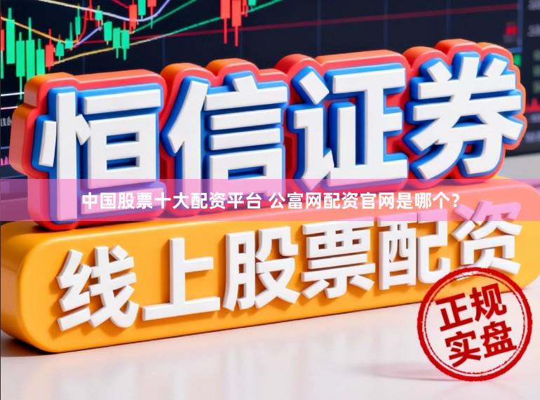 中国股票十大配资平台 公富网配资官网是哪个？