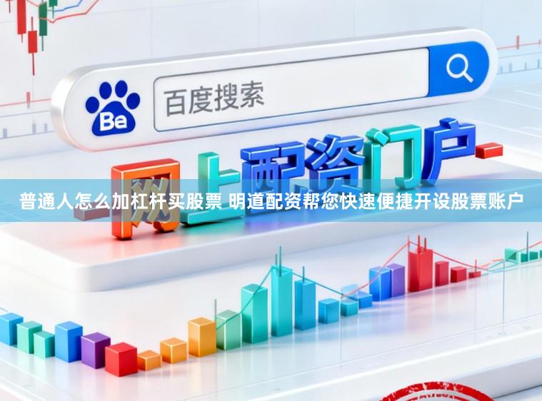 普通人怎么加杠杆买股票 明道配资帮您快速便捷开设股票账户