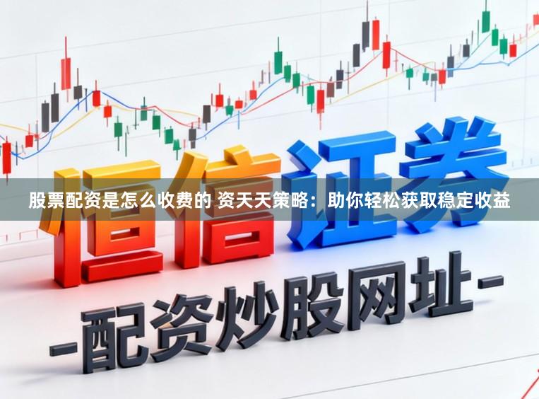 股票配资是怎么收费的 资天天策略：助你轻松获取稳定收益