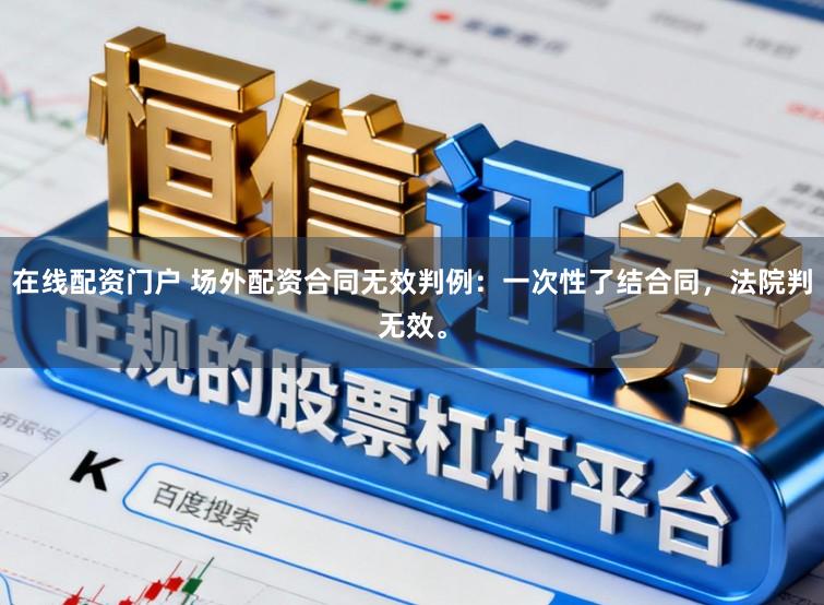在线配资门户 场外配资合同无效判例：一次性了结合同，法院判无效。