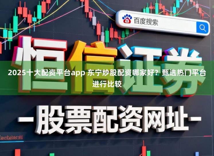 2025十大配资平台app 东宁炒股配资哪家好?甄选热门平台进行比较