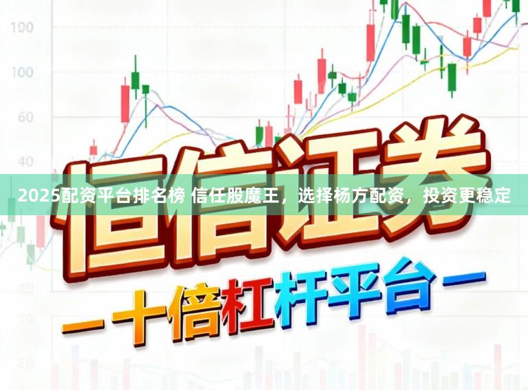 2025配资平台排名榜 信任股魔王，选择杨方配资，投资更稳定